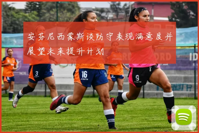 安芬尼西蒙斯谈防守表现满意度并展望未来提升计划