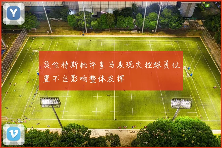 莫伦特斯批评皇马表现失控球员位置不当影响整体发挥