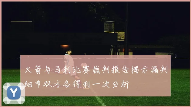 火箭与马刺比赛裁判报告揭示漏判细节双方各得利一次分析
