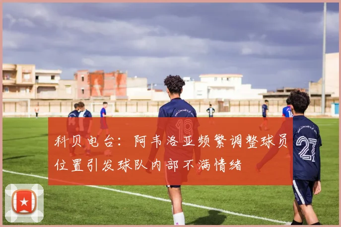 科贝电台：阿韦洛亚频繁调整球员位置引发球队内部不满情绪